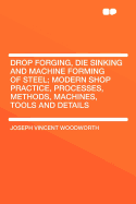 Drop Forging, Die Sinking and Machine Forming of Steel; Modern Shop Practice, Processes, Methods, Machines, Tools and Details