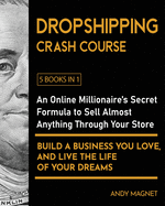Dropshipping Crash Course [5 Books in 1]: An Online Millionaire's Secret Formula to Sell Almost Anything Through Your Store, Build A Business You Love, And Live The Life Of Your Dreams