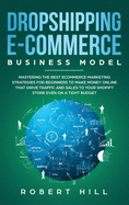 Dropshipping E-Commerce Business Model: Mastering The Best Ecommerce Marketing Strategies For Beginners to Make Money Online That Drive Traffic and Sales to Your Shopify Store even on a Tight Budget
