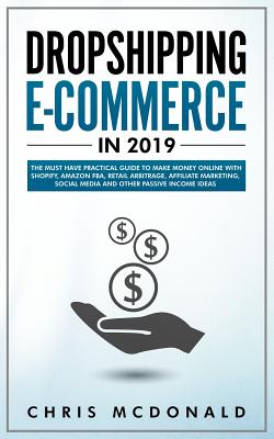 Dropshipping E-commerce in 2019: The Must Have Practical Guide to Make Money Online With Shopify, Amazon FBA, Retail Arbitrage, Affiliate Marketing, Social Media and Other Passive Income Ideas - McDonald, Chris