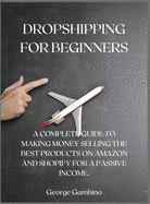 Dropshipping for Beginners: A Complete Guide to Making Money Selling the Best Products on Amazon and Shopify for a Passive Income