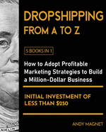 Dropshipping From A to Z [5 Books in 1]: How to Adopt Profitable Marketing Strategies to Build a Million - Dollar Business with an Initial Investment of Less than $250