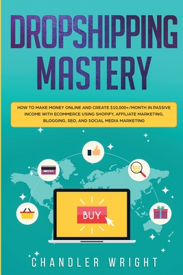 Dropshipping: Mastery - How to Make Money Online and Create $10,000+/Month in Passive Income with Ecommerce Using Shopify, Affiliate Marketing, Blogging, SEO, and Social Media Marketing - Caldwell, Greg