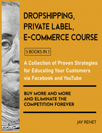 Dropshipping / Private Label / E-Commerce Course [5 Books in 1]: A Collection of Proven Strategies for Educating Your Customers via Facebook and YouTube to Buy More and More and Eliminate the Competition Forever
