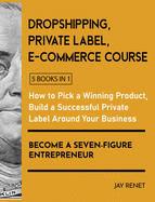 Dropshipping / Private Label / E-Commerce Course [5 Books in 1]: How to Pick a Winning Product, Build a Successful Private Label Around Your Business, and Become a Seven-Figure Entrepreneur