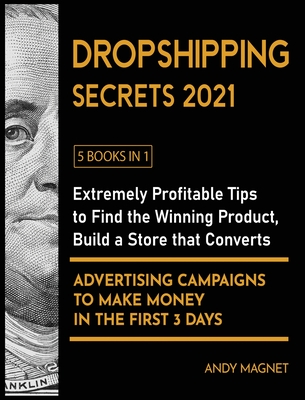 Dropshipping Secrets 2021 [5 Books in 1]: Extremely Profitable Tips to Find the Winning Product, Build a Store that Converts and Advertising Campaigns to Make Money in the First 3 Days - Magnet, Andy