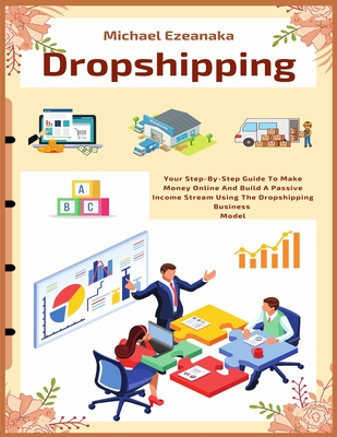 Dropshipping: Your Step-By-Step Guide To Make Money Online And Build A Passive Income Stream Using The Dropshipping Business Model - Ezeanaka, Michael