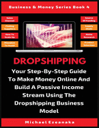 Dropshipping: Your Step-By-Step Guide To Make Money Online And Build A Passive Income Stream Using The Dropshipping Business Model