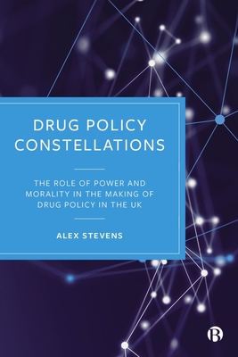 Drug Policy Constellations: The Role of Power and Morality in the Making of Drug Policy in the UK - Stevens, Alex