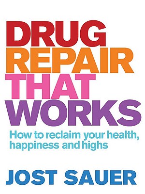 Drug Repair That Works: How to Reclaim Your Health, Happiness and Highs - Sauer, Jost