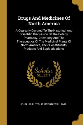 Drugs And Medicines Of North America: A Quarterly Devoted To The Historical And Scientific Discussion Of The Botany, Pharmacy, Chemistry And The Therapeutics Of The Medicinal Plants Of North America, Their Constituents, Products And Sophistications, - Lloyd, John Uri, and Curtis Gates Lloyd (Creator)