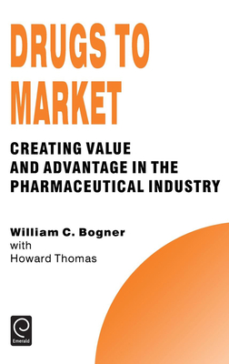 Drugs to Market: Creating Value and Advantage in the Pharmaceutical Industry - Bogner, William C, and Thomas, Howard (Editor)