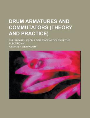 Drum Armatures and Commutators (Theory and Practice): Enl. and REV. from a Series of Articles in the Electrician - Weymouth, F Marten