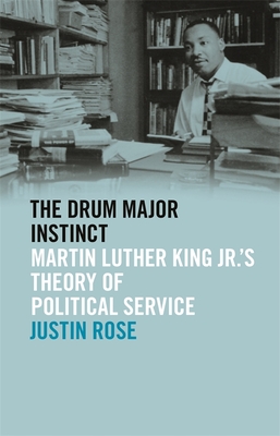 Drum Major Instinct: Martin Luther King Jr.'s Theory of Political Service - Rose, Justin