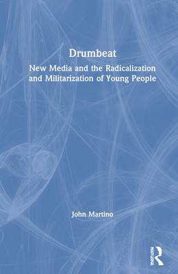 Drumbeat: New Media and the Radicalization and Militarization of Young People - Martino, John