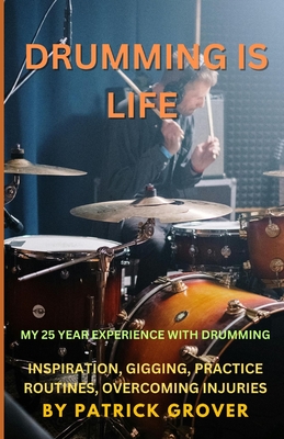 Drumming Is Life: Knowledge, inspiration, and motivation from my 25 year drumming experience - Grover, Patrick