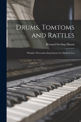 Drums, Tomtoms and Rattles; Primitive Percussion Instruments for Modern Use - Mason, Bernard Sterling 1896-1953