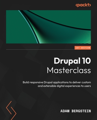Drupal 10 Masterclass: Build responsive Drupal applications to deliver custom and extensible digital experiences to users - Bergstein, Adam