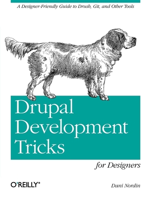 Drupal Development Tricks for Designers: A Designer Friendly Guide to Drush, Git, and Other Tools - Nordin, Dani