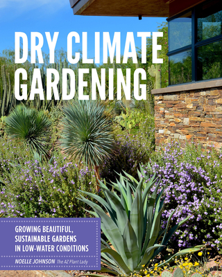 Dry Climate Gardening: Growing Beautiful, Sustainable Gardens in Low-Water Conditions - Johnson, Noelle