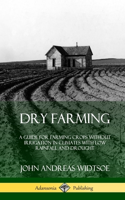 Dry Farming: A Guide for Farming Crops Without Irrigation in Climates with Low Rainfall and Drought (Hardcover) - Widtsoe, John Andreas