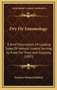 Dry Fly Entomology: A Brief Description of Leading Types of Natural Insects Serving as Food for Trout and Grayling, with the 100 Best Patterns of Floating Flies and the Various Methods of Dressing Them