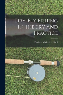 Dry-fly Fishing In Theory And Practice - Halford, Frederic Michael