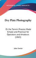 Dry Plate Photography: Or the Tannin Process Made Simple and Practical for Operators and Amateurs (1865)