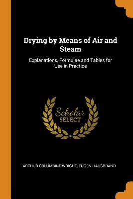 Drying by Means of Air and Steam: Explanations, Formulae and Tables for Use in Practice - Wright, Arthur Columbine, and Hausbrand, Eugen