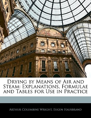 Drying by Means of Air and Steam: Explanations, Formulae and Tables for Use in Practice - Wright, Arthur Columbine, and Hausbrand, Eugen