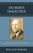 Du Bois's Dialectics: Black Radical Politics and the Reconstruction of Critical Social Theory