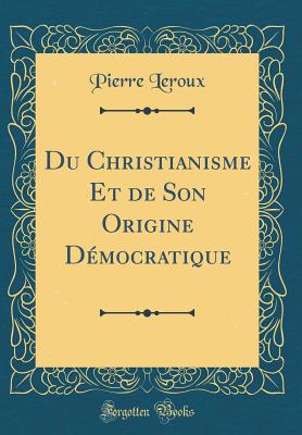 Du Christianisme Et de Son Origine Democratique (Classic Reprint) - LeRoux, Pierre