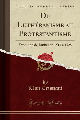 Du Lutheranisme Au Protestantisme: Evolution de Luther de 1517 a 1528 (Classic Reprint) - Cristiani, Leon