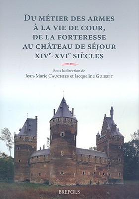 Du Metier Des Armes a la Vie de Cour, de la Forteresse Au Chateau de Sejour: Xive-Xvie Siecles - Cauchies, Jean-Marie (Editor), and Guisset, Jacqueline (Editor)