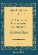 Du Prtendu Polythisme Des Hbreux, Vol. 1: Essai Critique Sur La Religion Du Peuple d'Isral Suivi d'Un Examen de l'Authenticit Des crits Prophtiques (Classic Reprint)