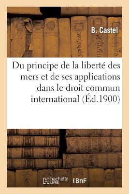 Du Principe de la Libert? Des Mers Et de Ses Applications Dans Le Droit Commun International - Castel, B