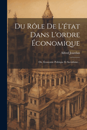 Du Role de L'Etat Dans L'Ordre Economique: Ou, Economie Politique Et Socialisme...