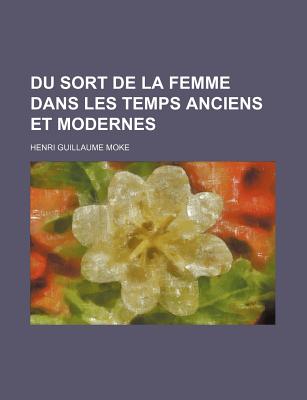 Du Sort de La Femme Dans Les Temps Anciens Et Modernes - Moke, Henri Guillaume Philippe