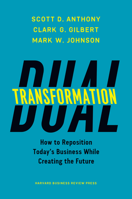 Dual Transformation: How to Reposition Today's Business While Creating the Future - Anthony, Scott D, and Gilbert, Clark G, and Johnson, Mark W