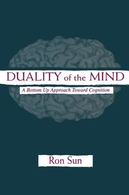 Duality of the Mind: A Bottom-Up Approach Toward Cognition - Sun, Ron, Professor