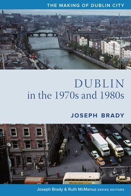 Dublin from 1970 to 1990: The City Transformed - Brady, Joseph, PhD