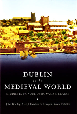 Dublin in the Medieval World: Studies in Honour of Howard B. Clarke - Bradley, John (Editor), and Fletcher, Alan (Editor), and Simms, Anngret (Editor)