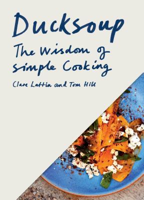 Ducksoup: The Wisdom of Simple Cooking (Simple Dinners, Easy Recipes, Cookbooks for Beginners) - Lattin, Clare, and Hill, Tom