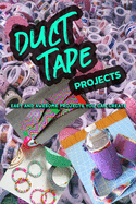 Duct Tape Projects: Easy and Awesome Projects You Can Create
