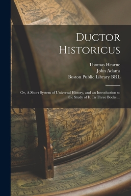 Ductor Historicus: or, A Short System of Universal History, and an Introduction to the Study of It. In Three Books ... - Hearne, Thomas 1678-1735, and Adams, John 1735-1826 (Creator), and Boston Public Library (John Adams Lib (Creator)