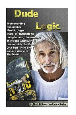 Dude Logic: Skateboarding Philosopher Neal a Unger Shares His Thoughts on Being Human, the Meaning of Life Ad Whatever Else He Can Think Of...Grab Your Best Tricks and Go for a Ride with the Dude - Unger, Neal a, and Earhart, Mary