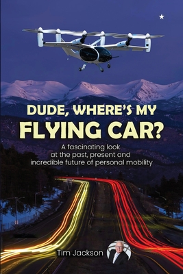 Dude, Where's My Flying Car?: A fascinating look at the past, present and incredible future of personal mobility - Jackson, Tim
