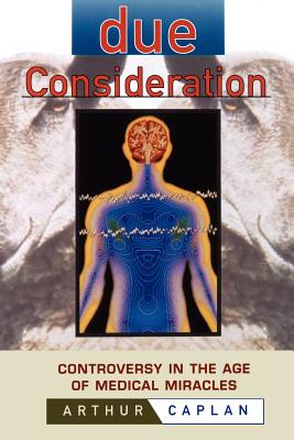 Due Consideration: Controversy in the Age of Medical Miracles - Caplan, Arthur L