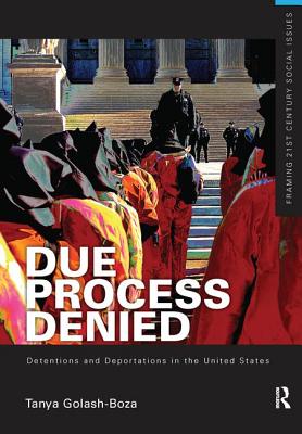 Due Process Denied: Detentions and Deportations in the United States - Golash-Boza, Tanya