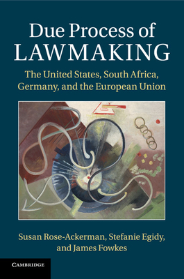 Due Process of Lawmaking: The United States, South Africa, Germany, and the European Union - Rose-Ackerman, Susan, and Egidy, Stefanie, and Fowkes, James